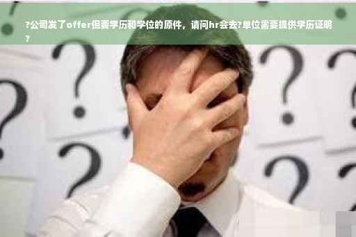 ?公司发了offer但要学历和学位的原件，请问hr会去?单位需要提供学历证明
?