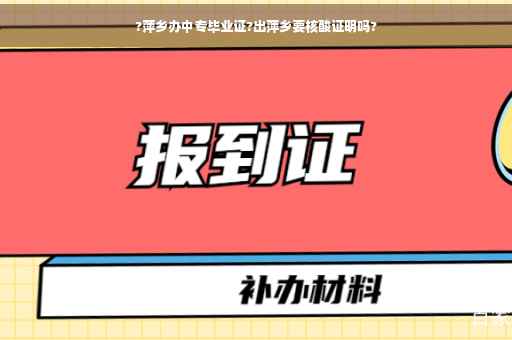 ?萍乡办中专毕业证?出萍乡要核酸证明吗? ?萍乡办中专毕业证?出萍乡要核酸证明吗?