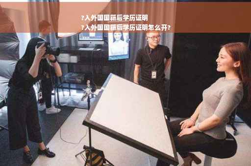?入外国国籍后学历证明
?入外国国籍后学历证明怎么开?