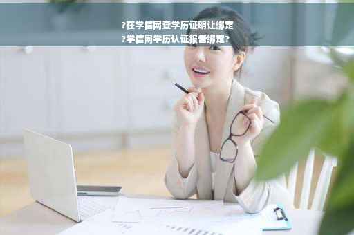 ?在学信网查学历证明让绑定
?学信网学历认证报告绑定?