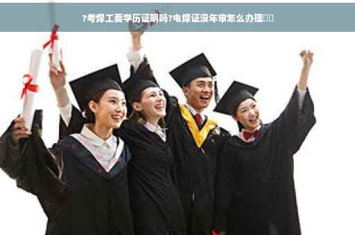 ?考焊工要学历证明吗?电焊证没年审怎么办理⚡️