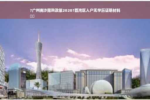 ?广州南沙限购政策2020?荔湾区入户无学历证明材料
⚡️