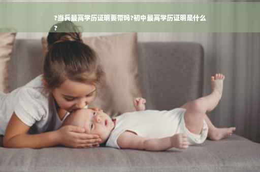 ?当兵最高学历证明要带吗?初中最高学历证明是什么
?