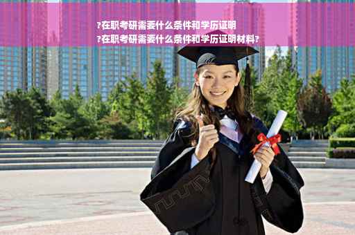 ?在职考研需要什么条件和学历证明
?在职考研需要什么条件和学历证明材料?