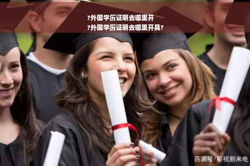 ?外国学历证明去哪里开
?外国学历证明去哪里开具?