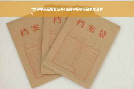 ?大学学籍证明怎么开?最高学历学历证明怎么弄
?