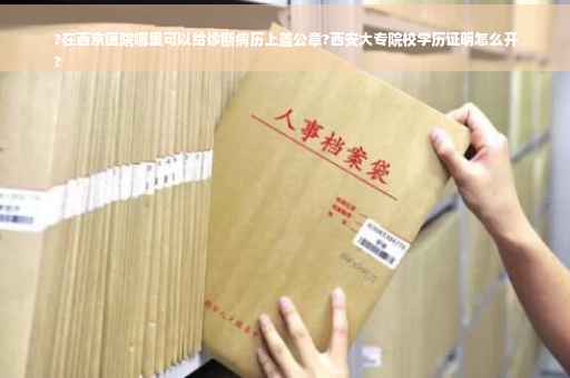 ?在西京医院哪里可以给诊断病历上盖公章?西安大专院校学历证明怎么开
?