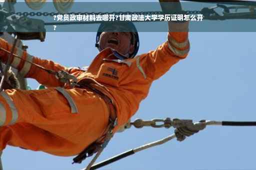 ?党员政审材料去哪开?甘肃政法大学学历证明怎么开
?