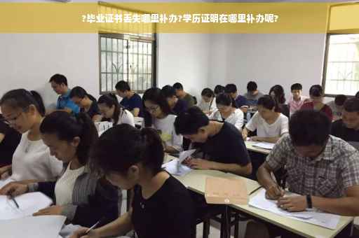 ?毕业证书丢失哪里补办?学历证明在哪里补办呢?