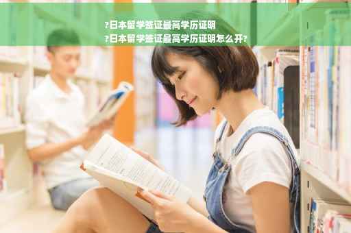 ?日本留学签证最高学历证明
?日本留学签证最高学历证明怎么开?