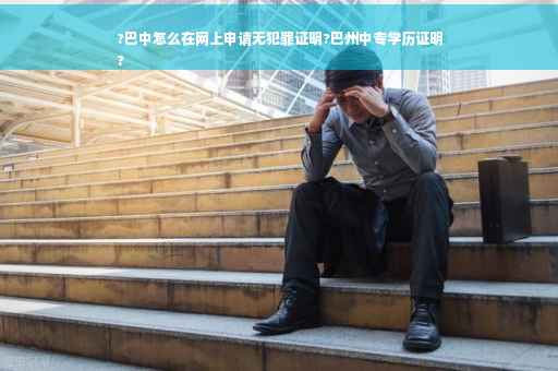 ?巴中怎么在网上申请无犯罪证明?巴州中专学历证明
?