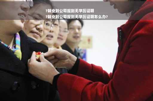 ?转业到公司报到无学历证明
?转业到公司报到无学历证明怎么办?