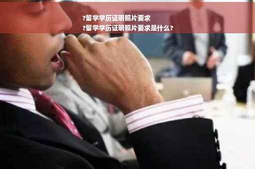 ?留学学历证明照片要求
?留学学历证明照片要求是什么?