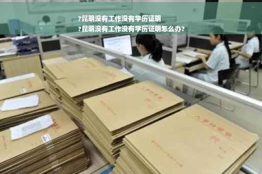 ?昆明没有工作没有学历证明
?昆明没有工作没有学历证明怎么办?