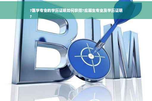 ?医学专业的学历证明如何获得?应届生专业及学历证明
?