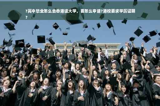 ?高中毕业怎么去香港读大学，要怎么申请?港校要求学历证明
?