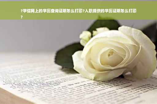 ?学信网上的学历查询证明怎么打印?入职提供的学历证明怎么打印
?