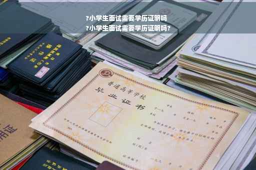 ?小学生面试需要学历证明吗
?小学生面试需要学历证明吗?