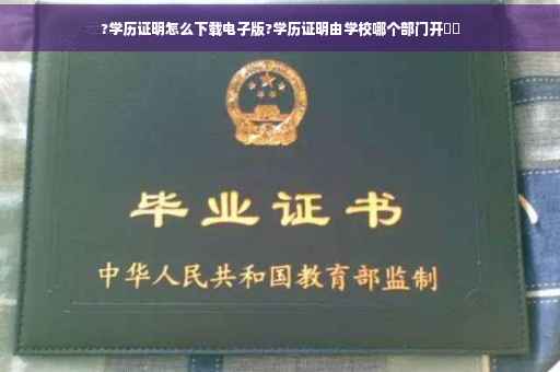 ?学历证明怎么下载电子版?学历证明由学校哪个部门开⚡️