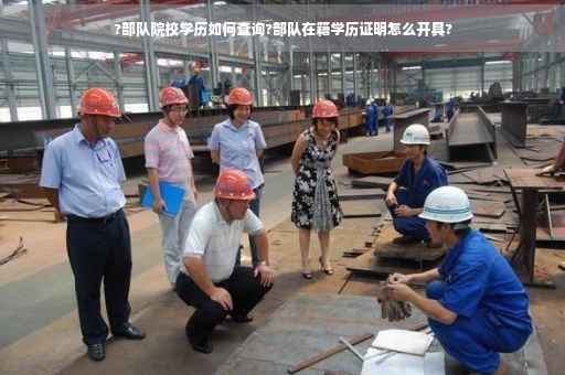 ?部队院校学历如何查询?部队在籍学历证明怎么开具?