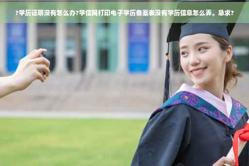 ?学历证明没有怎么办?学信网打印电子学历备案表没有学历信息怎么弄。急求?