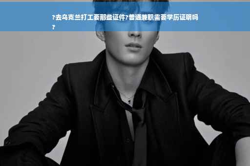 ?去乌克兰打工要那些证件?普通兼职需要学历证明吗
?