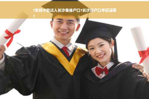 ?怎样才能迁入长沙集体户口?长沙迁户口学历证明
?