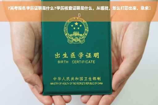 ?高考报名学历证明是什么?学历核查证明是什么，从哪找，怎么打印出来，急求⚡️