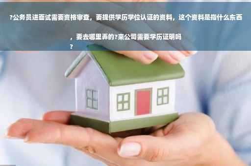 ?公务员进面试需要资格审查，要提供学历学位认证的资料，这个资料是指什么东西，要去哪里弄的?来公司需要学历证明吗
?
