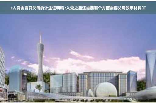 ?入党需要开父母的计生证明吗?入党之后还需要哪个方面需要父母政审材料⚡️