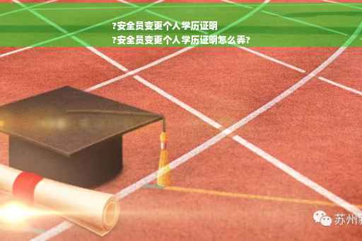 ?安全员变更个人学历证明
?安全员变更个人学历证明怎么弄?