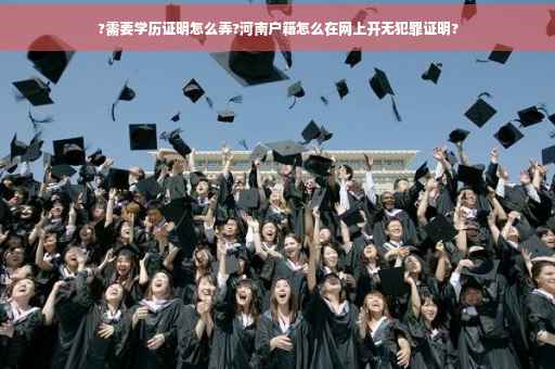 ?需要学历证明怎么弄?河南户籍怎么在网上开无犯罪证明?