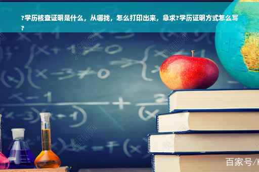 ?学历核查证明是什么，从哪找，怎么打印出来，急求?学历证明方式怎么写
?