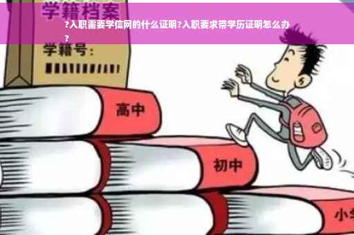 ?入职需要学信网的什么证明?入职要求带学历证明怎么办
?