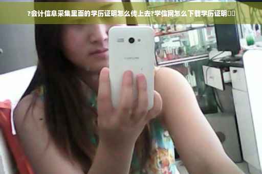 ?会计信息采集里面的学历证明怎么传上去?学信网怎么下载学历证明⚡️