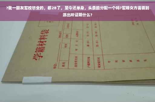 ?我一朋友军校毕业的，都28了，至今还单身，头条能分配一个吗?军婚女方需要到派出所证明什么?