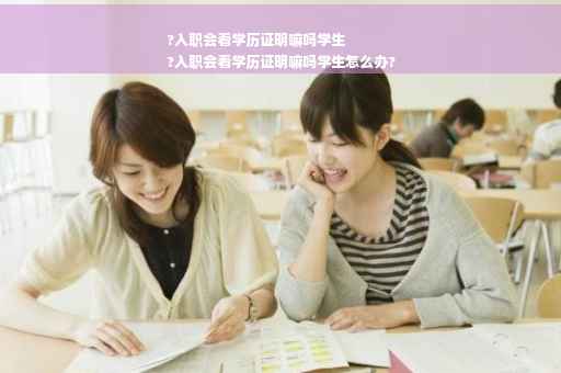 ?入职会看学历证明嘛吗学生
?入职会看学历证明嘛吗学生怎么办?