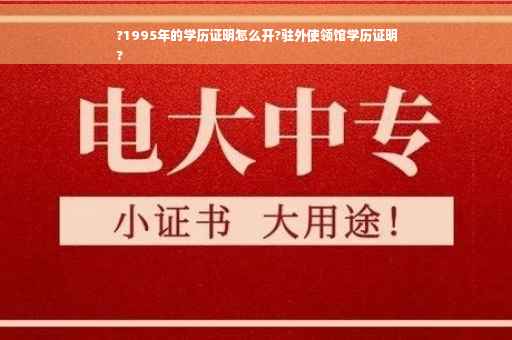 ?1995年的学历证明怎么开?驻外使领馆学历证明
?