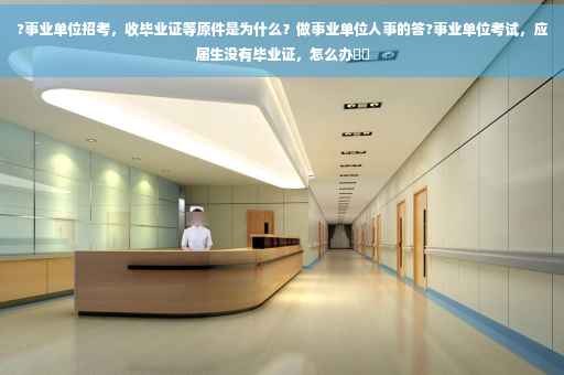 ?事业单位招考，收毕业证等原件是为什么？做事业单位人事的答?事业单位考试，应届生没有毕业证，怎么办⚡️