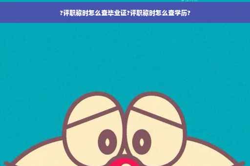 ?评职称时怎么查毕业证?评职称时怎么查学历?