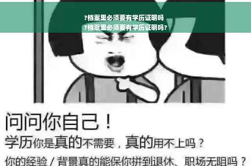 ?档案里必须要有学历证明吗
?档案里必须要有学历证明吗?