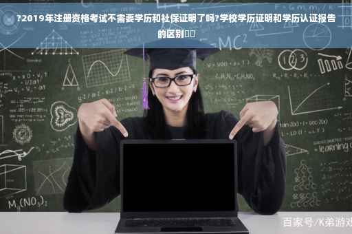 ?2019年注册资格考试不需要学历和社保证明了吗?学校学历证明和学历认证报告的区别⚡️