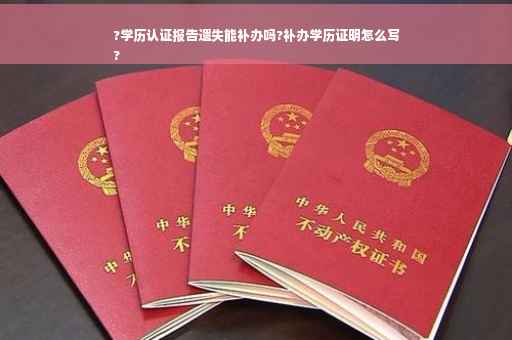 ?学历认证报告遗失能补办吗?补办学历证明怎么写
?