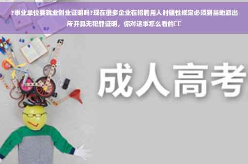 ?事业单位要就业创业证明吗?现在很多企业在招聘用人时硬性规定必须到当地派出所开具无犯罪证明，你对这事怎么看的⚡️
