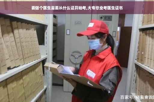 要做个医生需要从什么证开始考,大专毕业考医生证书