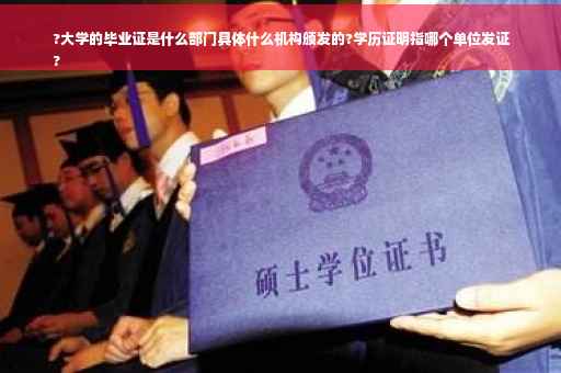?大学的毕业证是什么部门具体什么机构颁发的?学历证明指哪个单位发证
?