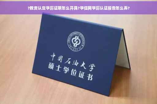 ?教资认定学历证明怎么开具?学信网学历认证报告怎么弄? ?教资认定学历证明怎么开具?学信网学历认证报告怎么弄?