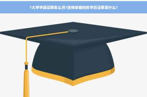 ?大学学籍证明怎么开?资格审查时的学历证明是什么?