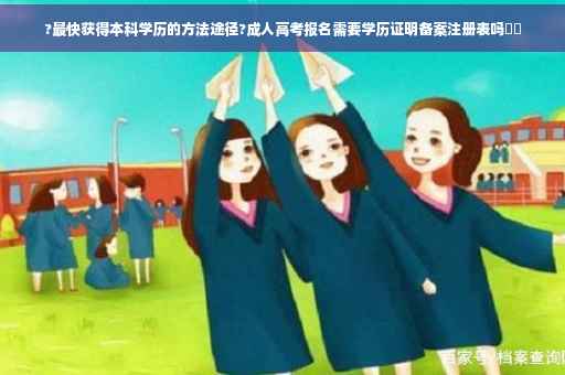 ?最快获得本科学历的方法途径?成人高考报名需要学历证明备案注册表吗⚡️ ?最快获得本科学历的方法途径?成人高考报名需要学历证明备案注册表吗⚡️