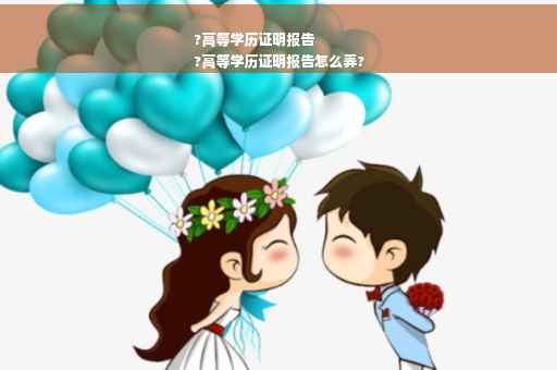 ?高等学历证明报告
?高等学历证明报告怎么弄?